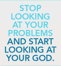 Stop looking at your problems and start looking at your god.